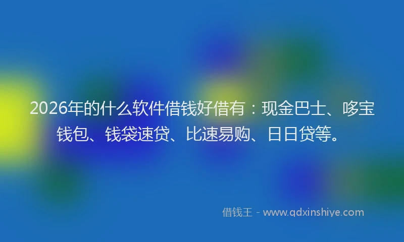2026年的什么软件借钱好借有：现金巴士、哆宝钱包、钱袋速贷、比速易购、日日贷等。