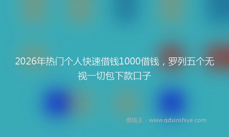 2026年热门个人快速借钱1000借钱，罗列五个无视一切包下款口子