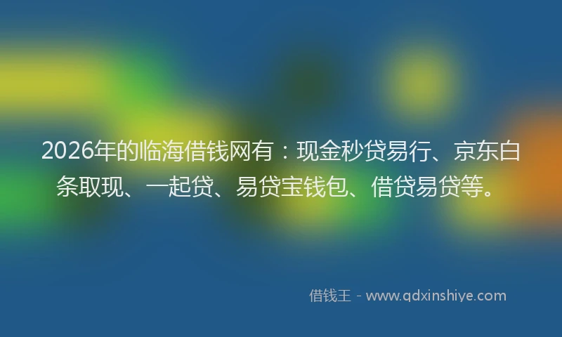 2026年的临海借钱网有：现金秒贷易行、京东白条取现、一起贷、易贷宝钱包、借贷易贷等。