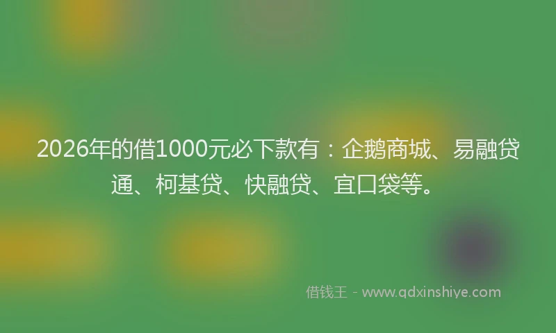 2026年的借1000元必下款有：企鹅商城、易融贷通、柯基贷、快融贷、宜口袋等。