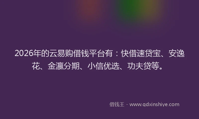 2026年的云易购借钱平台有：快借速贷宝、安逸花、金瀛分期、小信优选、功夫贷等。