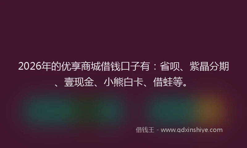 2026年的优享商城借钱口子有：省呗、紫晶分期、壹现金、小熊白卡、借蛙等。