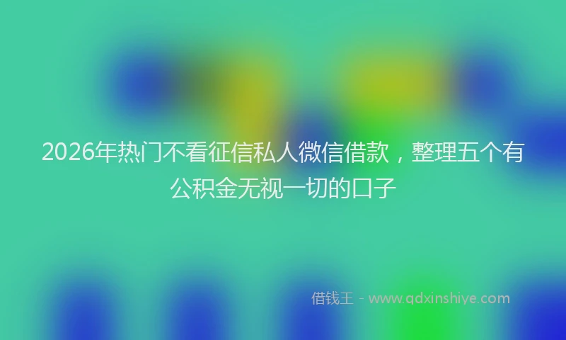 2026年热门不看征信私人微信借款，整理五个有公积金无视一切的口子