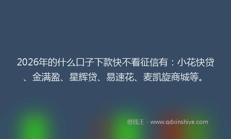 2026年的什么口子下款快不看征信有：小花快贷、金满盈、星辉贷、易速花、麦凯旋商城等。