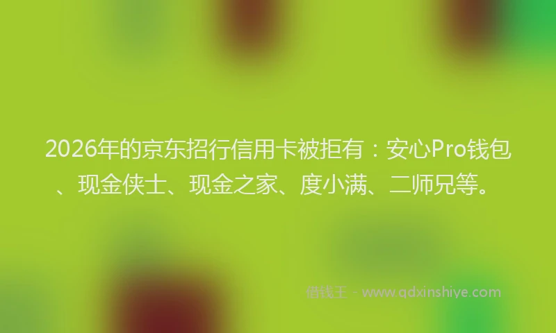 2026年的京东招行信用卡被拒有：安心Pro钱包、现金侠士、现金之家、度小满、二师兄等。