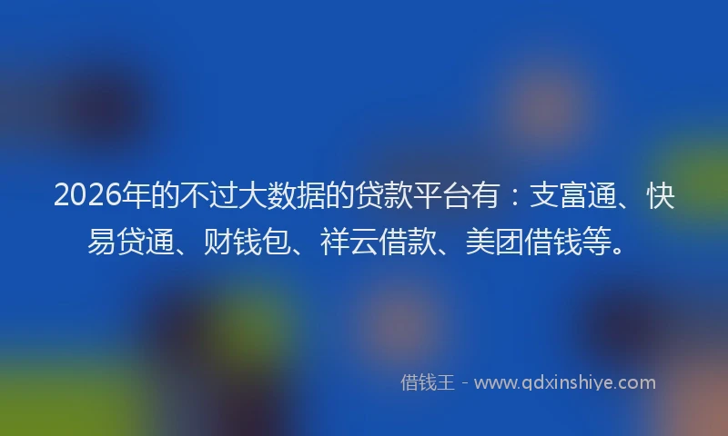 2026年的不过大数据的贷款平台有：支富通、快易贷通、财钱包、祥云借款、美团借钱等。