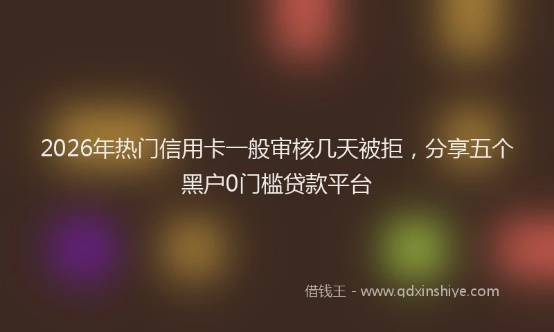 2026年热门信用卡一般审核几天被拒，分享五个黑户0门槛贷款平台