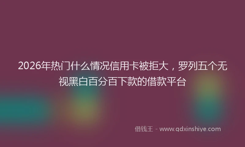2026年热门什么情况信用卡被拒大，罗列五个无视黑白百分百下款的借款平台