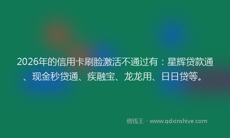 2026年的信用卡刷脸激活不通过有：星辉贷款通、现金秒贷通、疾融宝、龙龙用、日日贷等。