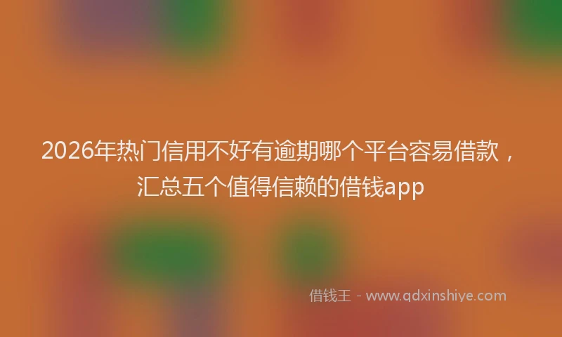2026年热门信用不好有逾期哪个平台容易借款，汇总五个值得信赖的借钱app