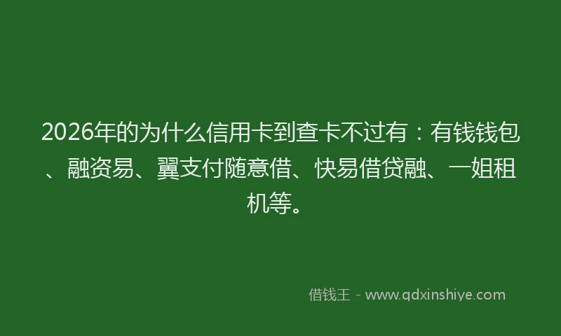 2026年的为什么信用卡到查卡不过有：有钱钱包、融资易、翼支付随意借、快易借贷融、一姐租机等。