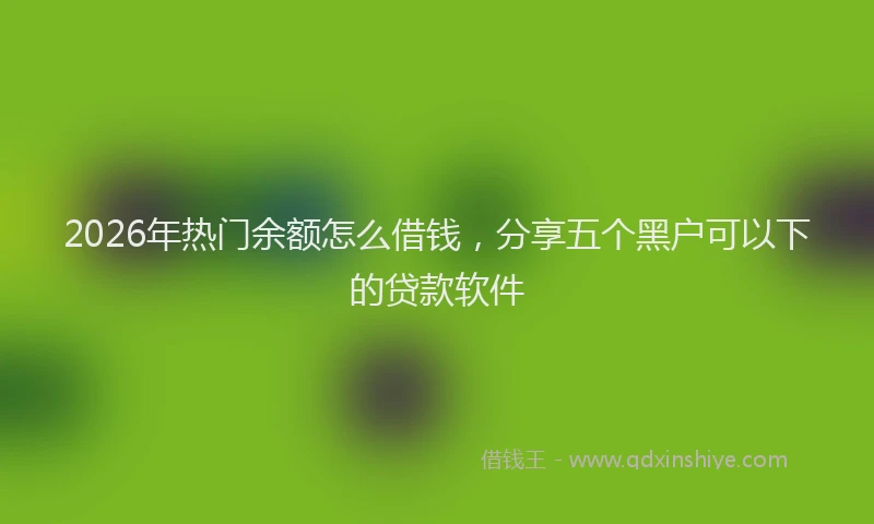 2026年热门余额怎么借钱，分享五个黑户可以下的贷款软件