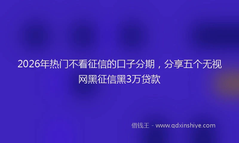 2026年热门不看征信的口子分期，分享五个无视网黑征信黑3万贷款