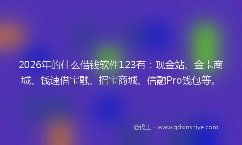 2026年的什么借钱软件123有：现金站、金卡商城、钱速借宝融、招宝商城、信融Pro钱包等。