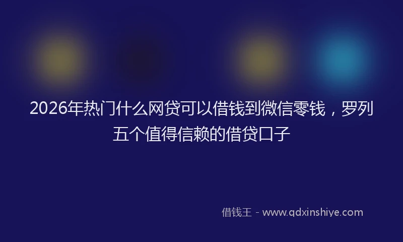 2026年热门什么网贷可以借钱到微信零钱，罗列五个值得信赖的借贷口子