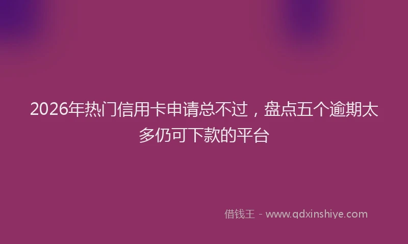 2026年热门信用卡申请总不过，盘点五个逾期太多仍可下款的平台