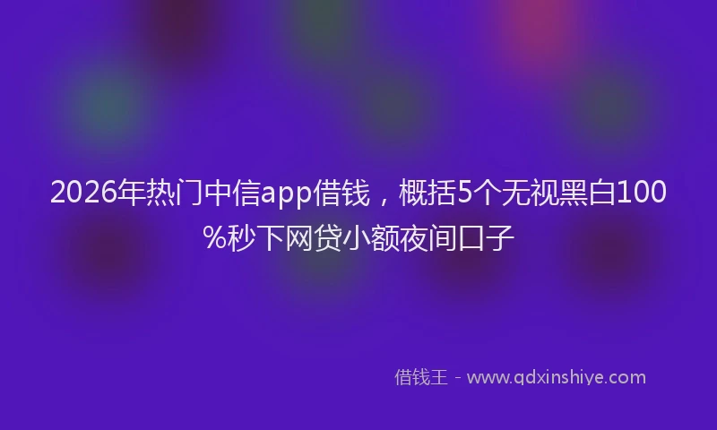 2026年热门中信app借钱，概括5个无视黑白100%秒下网贷小额夜间口子