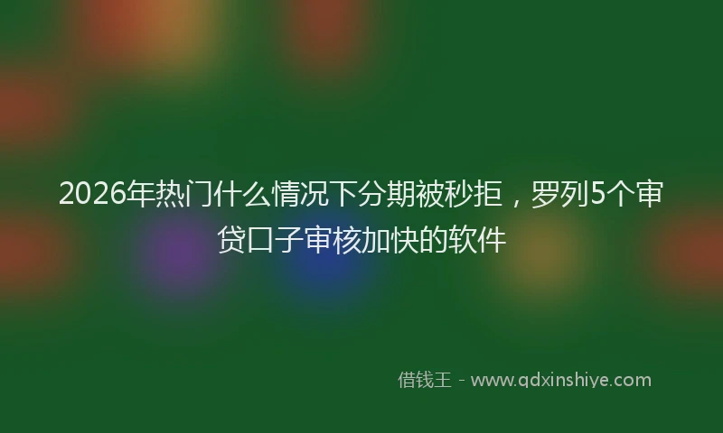 2026年热门什么情况下分期被秒拒，罗列5个审贷口子审核加快的软件