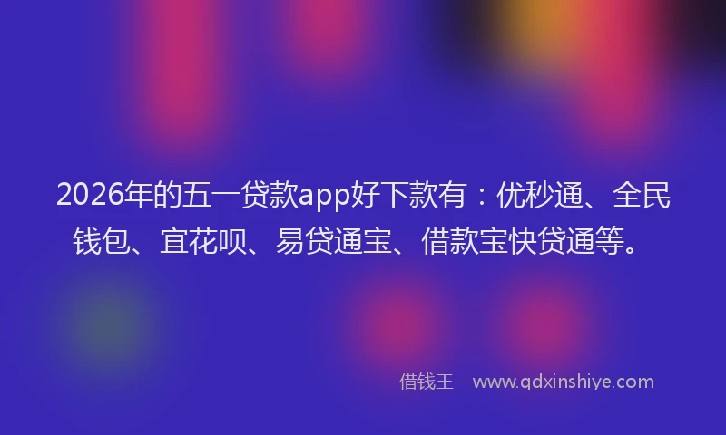 2026年的五一贷款app好下款有：优秒通、全民钱包、宜花呗、易贷通宝、借款宝快贷通等。