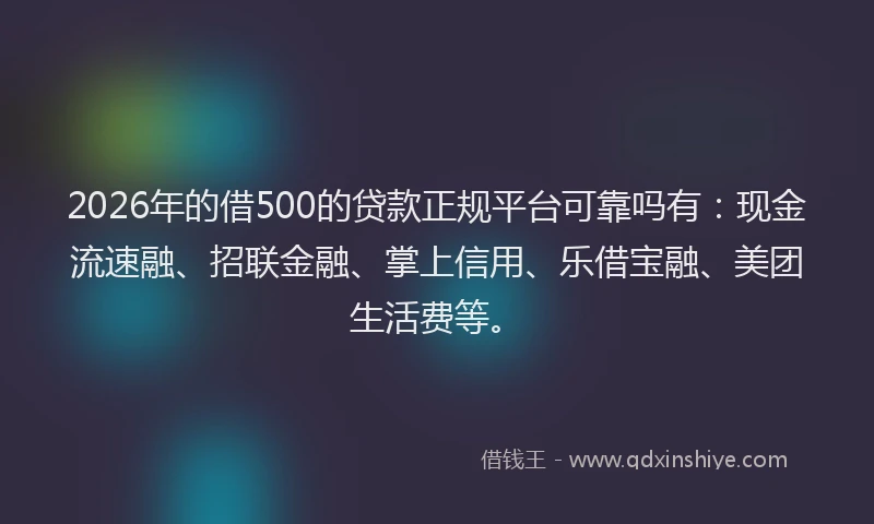 2026年的借500的贷款正规平台可靠吗有：现金流速融、招联金融、掌上信用、乐借宝融、美团生活费等。