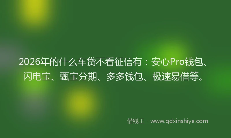 2026年的什么车贷不看征信有：安心Pro钱包、闪电宝、甄宝分期、多多钱包、极速易借等。