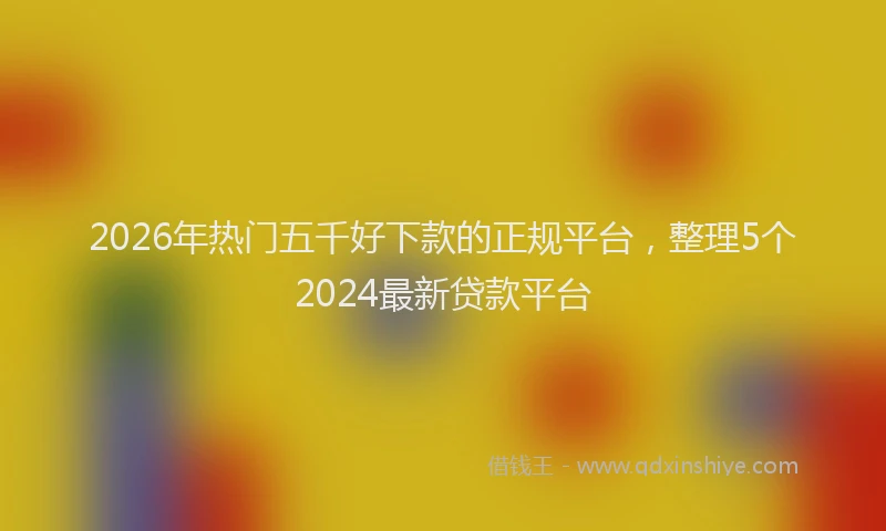 2026年热门五千好下款的正规平台，整理5个2024最新贷款平台