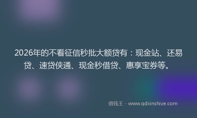 2026年的不看征信秒批大额贷有：现金站、还易贷、速贷侠通、现金秒借贷、惠享宝券等。
