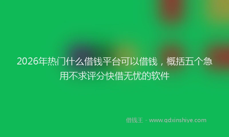2026年热门什么借钱平台可以借钱，概括五个急用不求评分快借无忧的软件