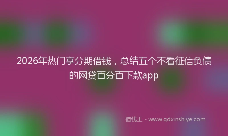 2026年热门享分期借钱，总结五个不看征信负债的网贷百分百下款app