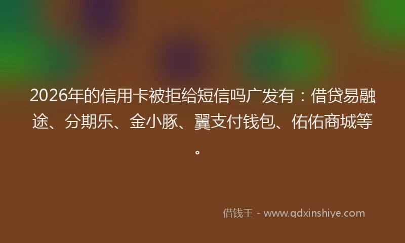 2026年的信用卡被拒给短信吗广发有：借贷易融途、分期乐、金小豚、翼支付钱包、佑佑商城等。