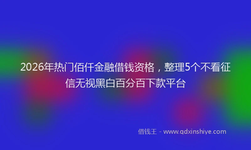 2026年热门佰仟金融借钱资格，整理5个不看征信无视黑白百分百下款平台