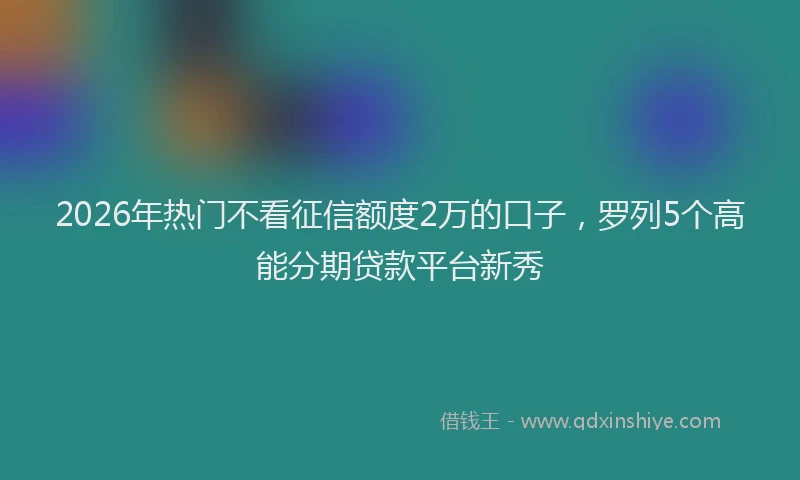 2026年热门不看征信额度2万的口子，罗列5个高能分期贷款平台新秀