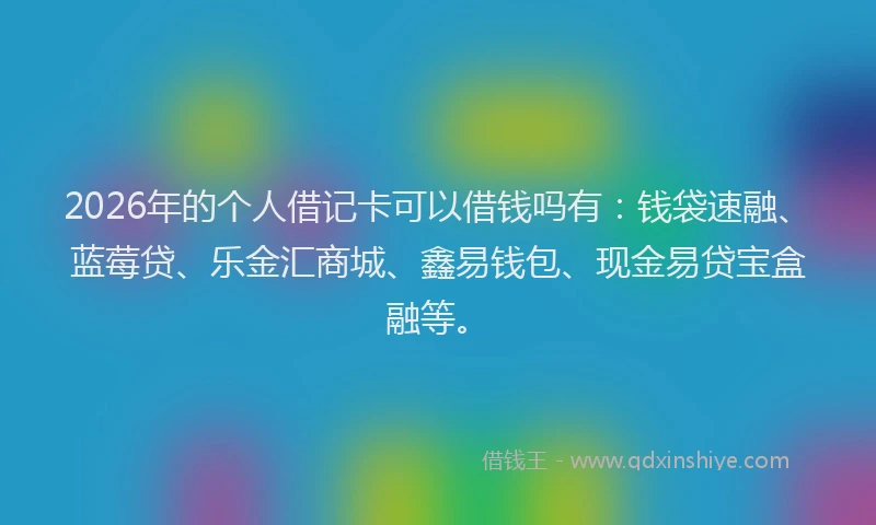 2026年的个人借记卡可以借钱吗有：钱袋速融、蓝莓贷、乐金汇商城、鑫易钱包、现金易贷宝盒融等。