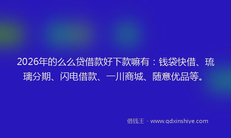 2026年的么么贷借款好下款嘛有：钱袋快借、琉璃分期、闪电借款、一川商城、随意优品等。