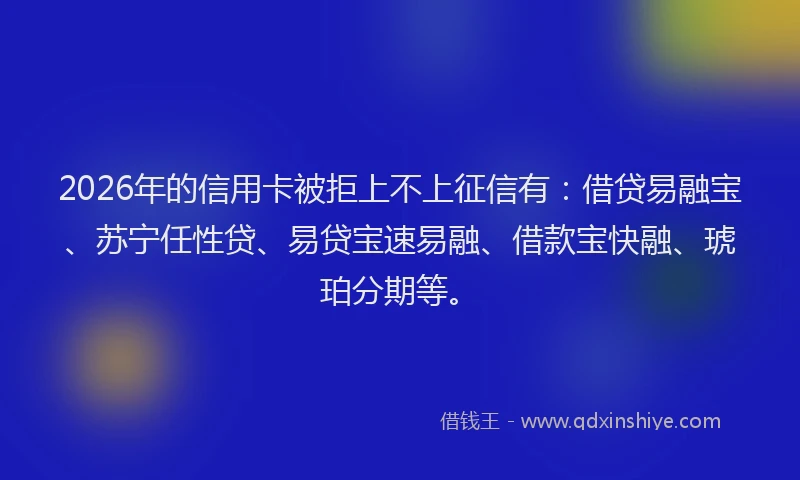 2026年的信用卡被拒上不上征信有：借贷易融宝、苏宁任性贷、易贷宝速易融、借款宝快融、琥珀分期等。