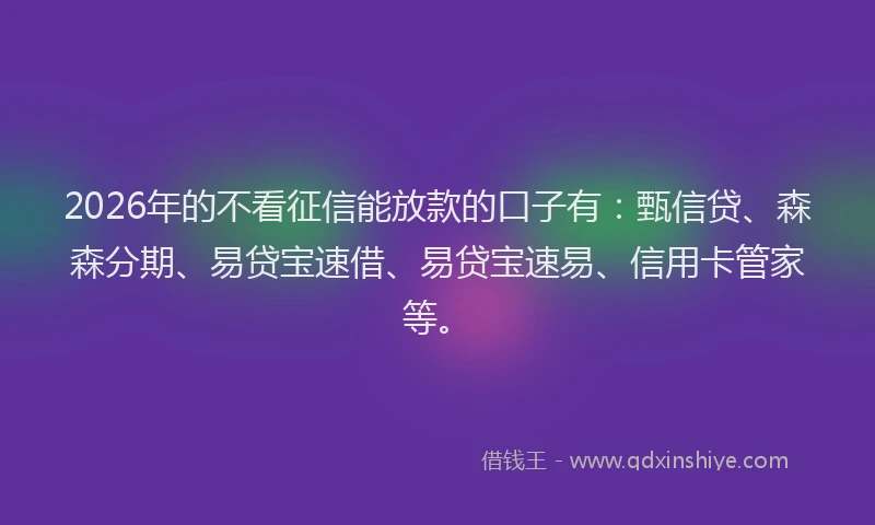 2026年的不看征信能放款的口子有：甄信贷、森森分期、易贷宝速借、易贷宝速易、信用卡管家等。