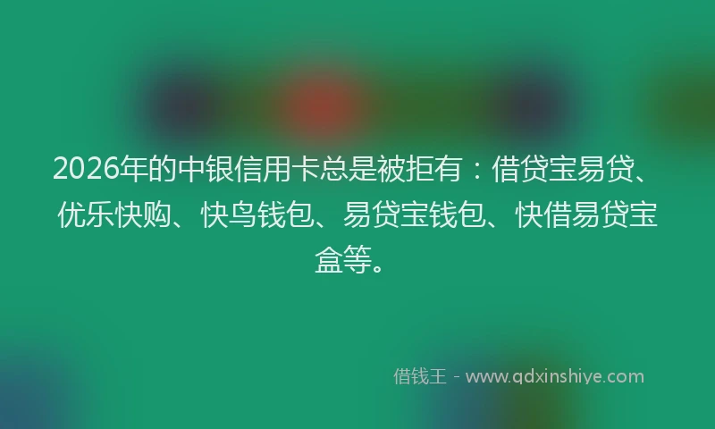2026年的中银信用卡总是被拒有：借贷宝易贷、优乐快购、快鸟钱包、易贷宝钱包、快借易贷宝盒等。
