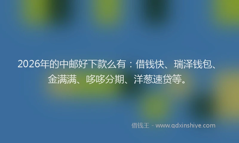 2026年的中邮好下款么有：借钱快、瑞泽钱包、金满满、哆哆分期、洋葱速贷等。