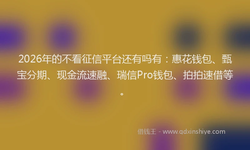 2026年的不看征信平台还有吗有：惠花钱包、甄宝分期、现金流速融、瑞信Pro钱包、拍拍速借等。