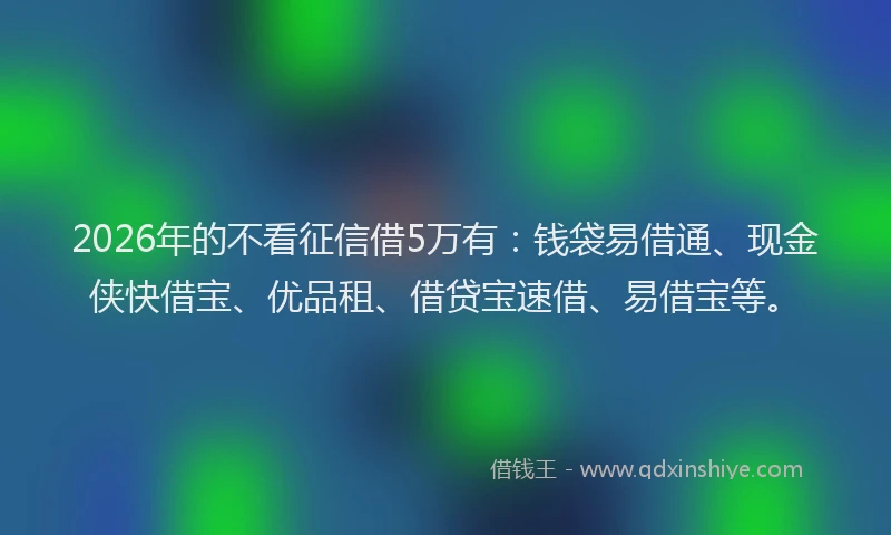 2026年的不看征信借5万有：钱袋易借通、现金侠快借宝、优品租、借贷宝速借、易借宝等。