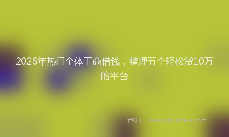2026年热门个体工商借钱，整理五个轻松贷10万的平台