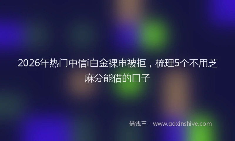 2026年热门中信i白金裸申被拒，梳理5个不用芝麻分能借的口子