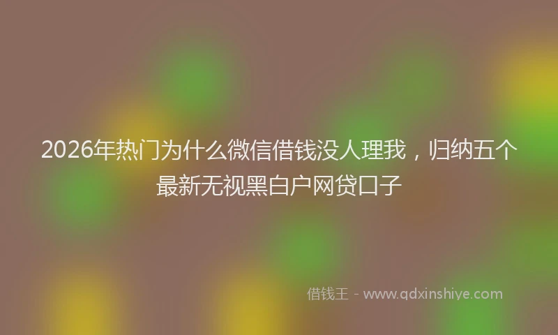 2026年热门为什么微信借钱没人理我，归纳五个最新无视黑白户网贷口子