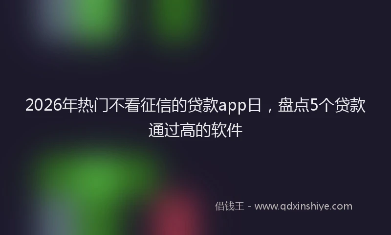 2026年热门不看征信的贷款app日，盘点5个贷款通过高的软件