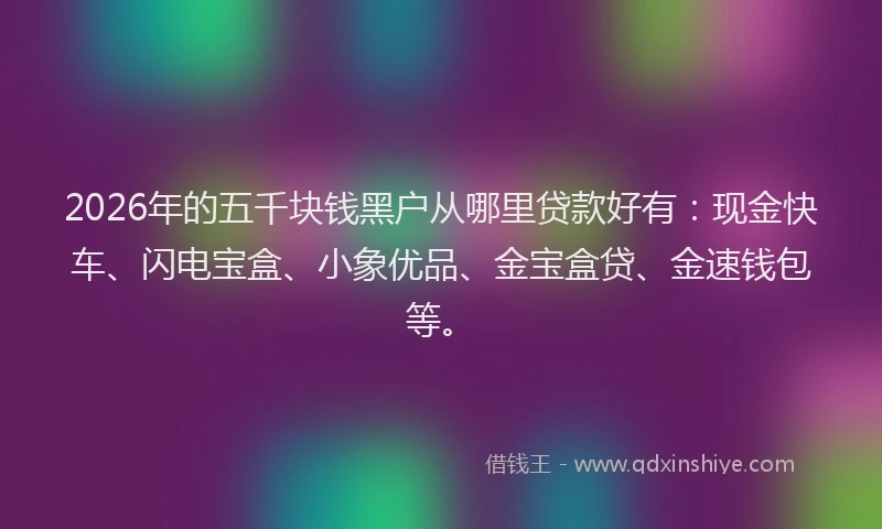 2026年的五千块钱黑户从哪里贷款好有：现金快车、闪电宝盒、小象优品、金宝盒贷、金速钱包等。