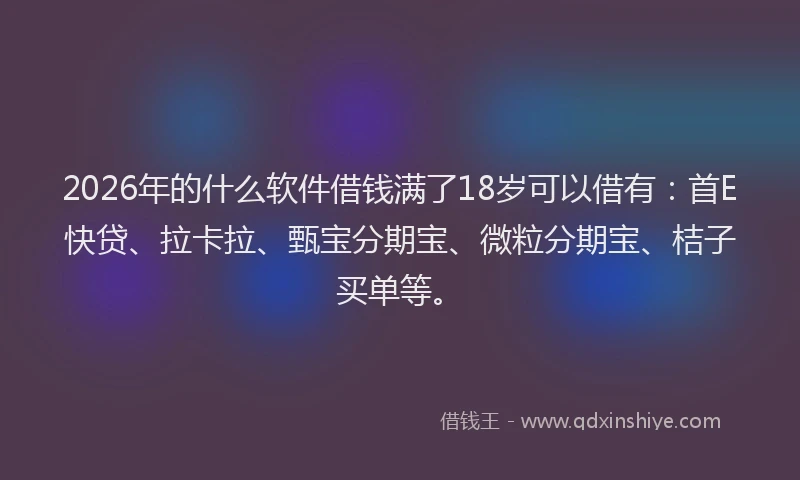 2026年的什么软件借钱满了18岁可以借有：首E快贷、拉卡拉、甄宝分期宝、微粒分期宝、桔子买单等。