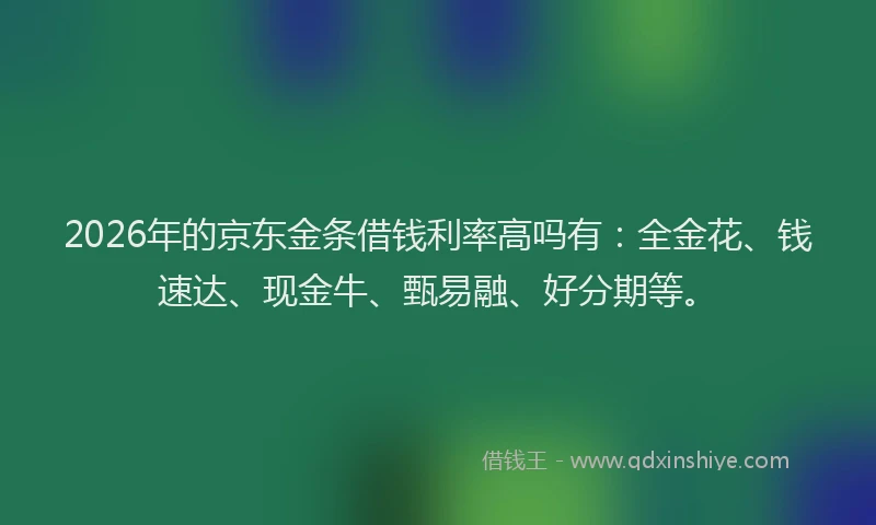 2026年的京东金条借钱利率高吗有：全金花、钱速达、现金牛、甄易融、好分期等。