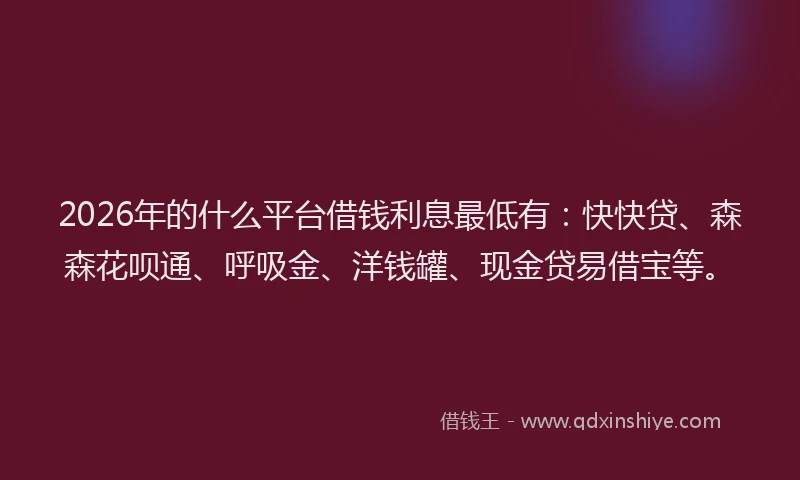 2026年的什么平台借钱利息最低有：快快贷、森森花呗通、呼吸金、洋钱罐、现金贷易借宝等。