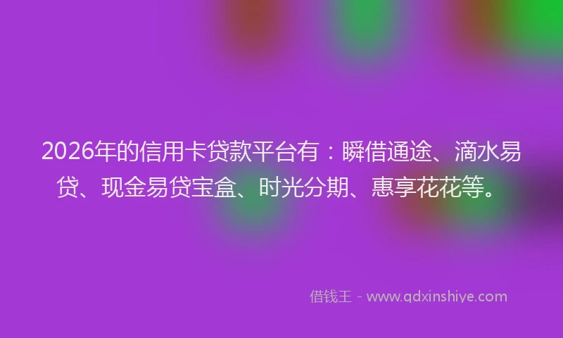 2026年的信用卡贷款平台有：瞬借通途、滴水易贷、现金易贷宝盒、时光分期、惠享花花等。