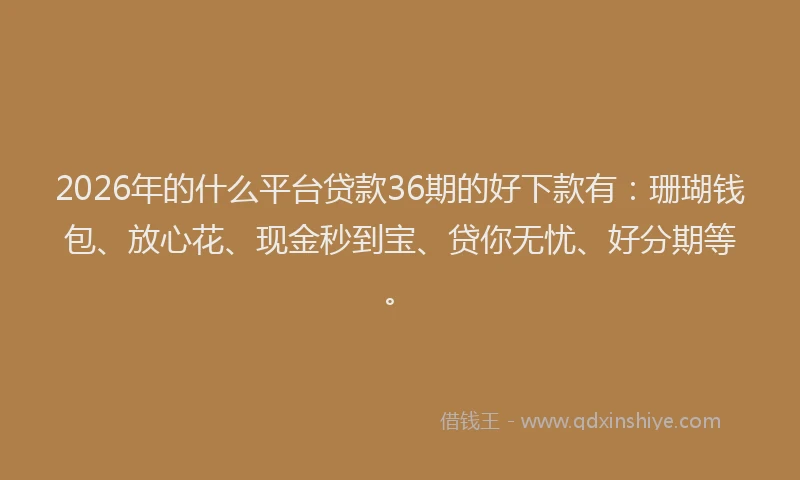 2026年的什么平台贷款36期的好下款有：珊瑚钱包、放心花、现金秒到宝、贷你无忧、好分期等。